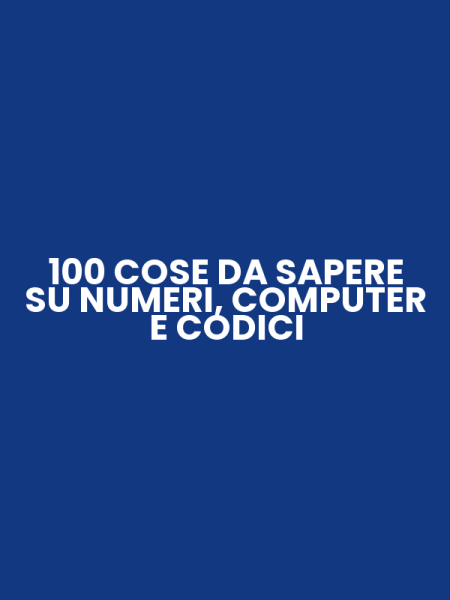 100 COSE DA SAPERE SU NUMERI, COMPUTER E CODICI
