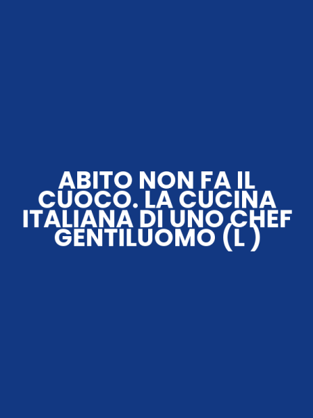 ABITO NON FA IL CUOCO. LA CUCINA ITALIANA DI UNO CHEF GENTILUOMO (L )