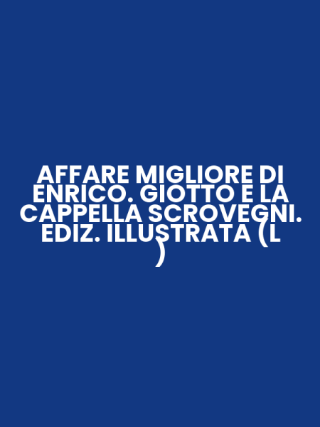 AFFARE MIGLIORE DI ENRICO. GIOTTO E LA CAPPELLA SCROVEGNI. EDIZ. ILLUSTRATA (L )