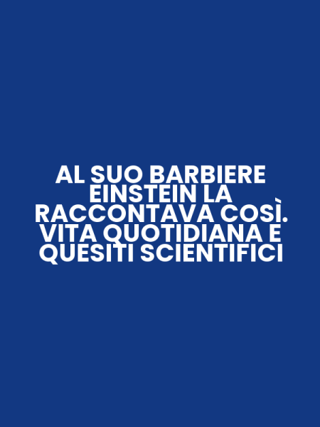 AL SUO BARBIERE EINSTEIN LA RACCONTAVA COSÌ. VITA QUOTIDIANA E QUESITI SCIENTIFICI