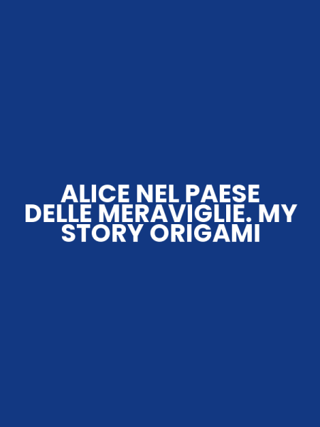 ALICE NEL PAESE DELLE MERAVIGLIE. MY STORY ORIGAMI