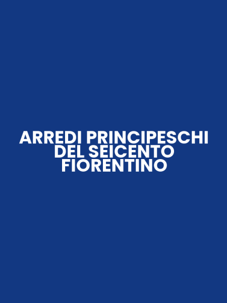 ARREDI PRINCIPESCHI DEL SEICENTO FIORENTINO