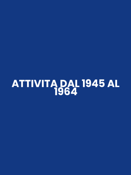 ATTIVITA DAL 1945 AL 1964