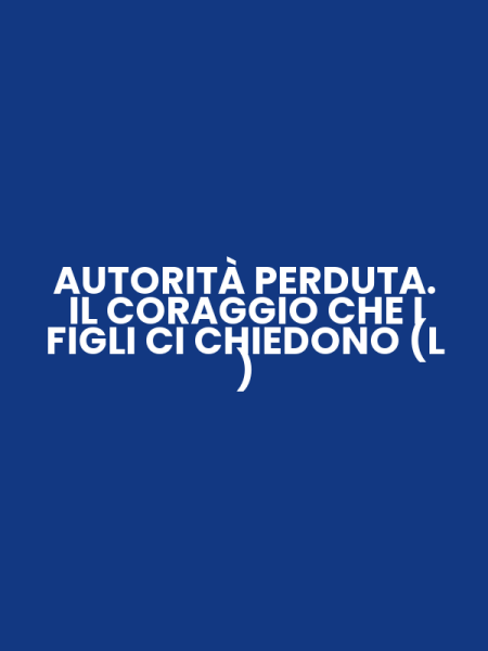 AUTORITÀ PERDUTA. IL CORAGGIO CHE I FIGLI CI CHIEDONO (L )