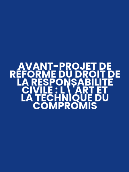 AVANT-PROJET DE RÉFORME DU DROIT DE LA RESPONSABILITÉ CIVILE : L'ART ET LA TECHNIQUE DU COMPROMIS