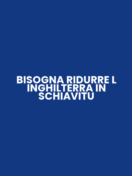 BISOGNA RIDURRE L INGHILTERRA IN SCHIAVITU