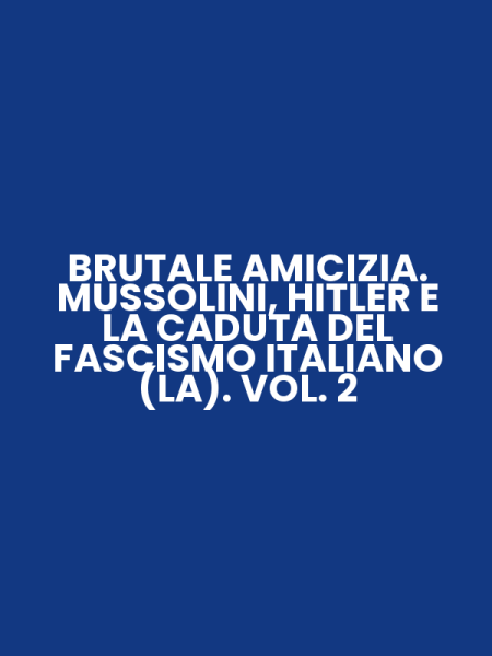 BRUTALE AMICIZIA. MUSSOLINI, HITLER E LA CADUTA DEL FASCISMO ITALIANO (LA). VOL. 2