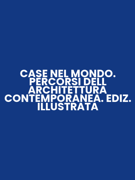 CASE NEL MONDO. PERCORSI DELL ARCHITETTURA CONTEMPORANEA. EDIZ. ILLUSTRATA
