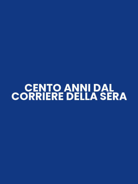 CENTO ANNI DAL CORRIERE DELLA SERA