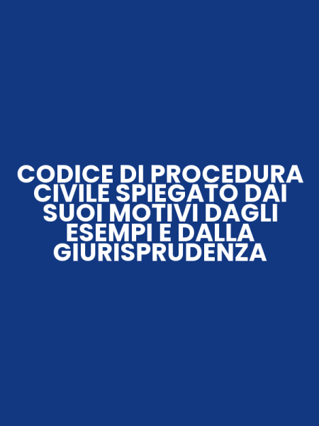 CODICE DI PROCEDURA CIVILE SPIEGATO DAI SUOI MOTIVI DAGLI ESEMPI E DALLA GIURISPRUDENZA