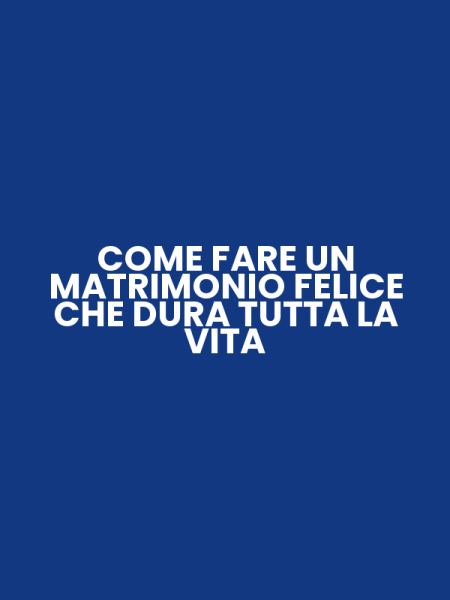 COME FARE UN MATRIMONIO FELICE CHE DURA TUTTA LA VITA