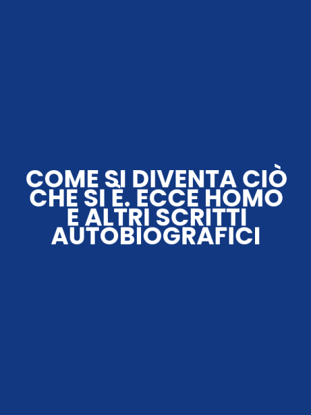 COME SI DIVENTA CIÒ CHE SI È. ECCE HOMO E ALTRI SCRITTI AUTOBIOGRAFICI