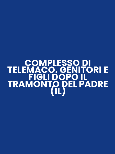 COMPLESSO DI TELEMACO. GENITORI E FIGLI DOPO IL TRAMONTO DEL PADRE (IL)