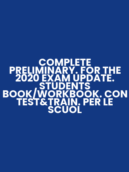 COMPLETE PRELIMINARY. FOR THE 2020 EXAM UPDATE. STUDENTS BOOK/WORKBOOK. CON TEST&TRAIN. PER LE SCUOL