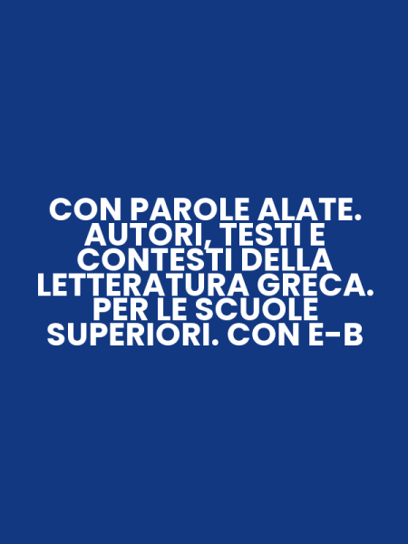 CON PAROLE ALATE. AUTORI, TESTI E CONTESTI DELLA LETTERATURA GRECA. PER LE SCUOLE SUPERIORI. CON E-B