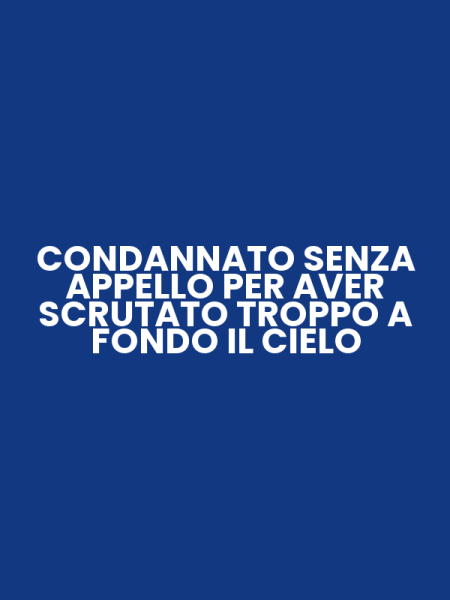CONDANNATO SENZA APPELLO PER AVER SCRUTATO TROPPO A FONDO IL CIELO