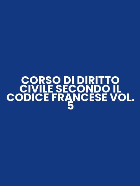 CORSO DI DIRITTO CIVILE SECONDO IL CODICE FRANCESE VOL. 5