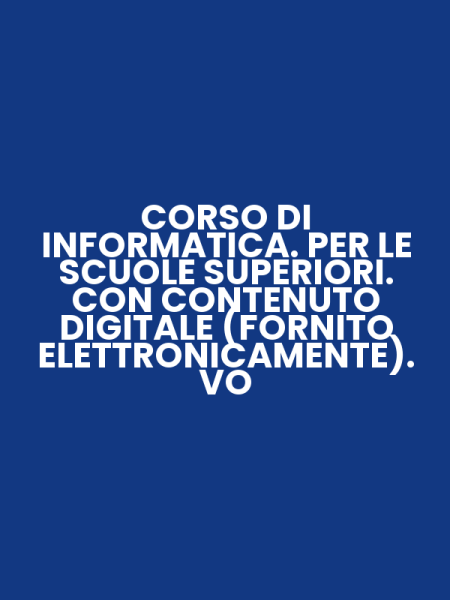CORSO DI INFORMATICA. PER LE SCUOLE SUPERIORI. CON CONTENUTO DIGITALE (FORNITO ELETTRONICAMENTE). VO
