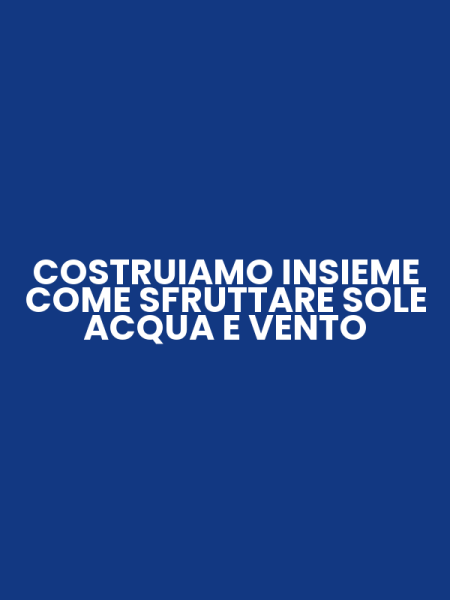 COSTRUIAMO INSIEME COME SFRUTTARE SOLE ACQUA E VENTO