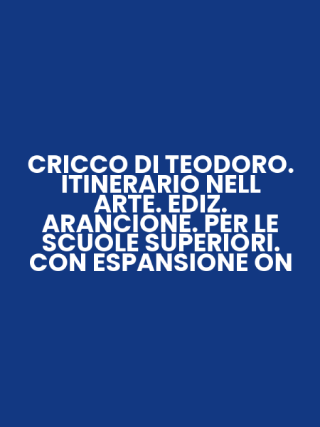 CRICCO DI TEODORO. ITINERARIO NELL ARTE. EDIZ. ARANCIONE. PER LE SCUOLE SUPERIORI. CON ESPANSIONE ON