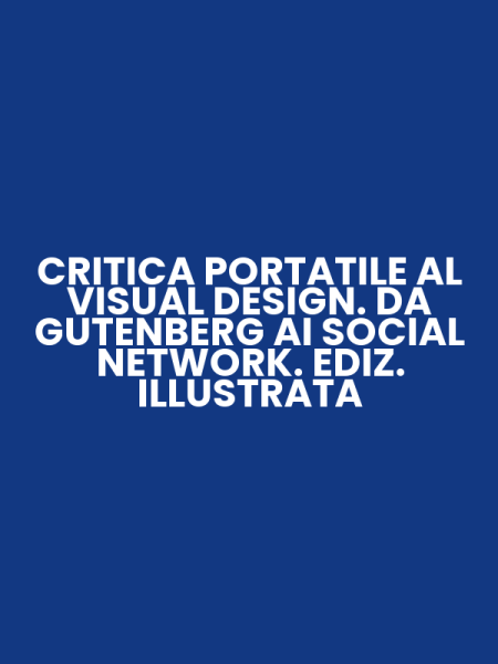 CRITICA PORTATILE AL VISUAL DESIGN. DA GUTENBERG AI SOCIAL NETWORK. EDIZ. ILLUSTRATA