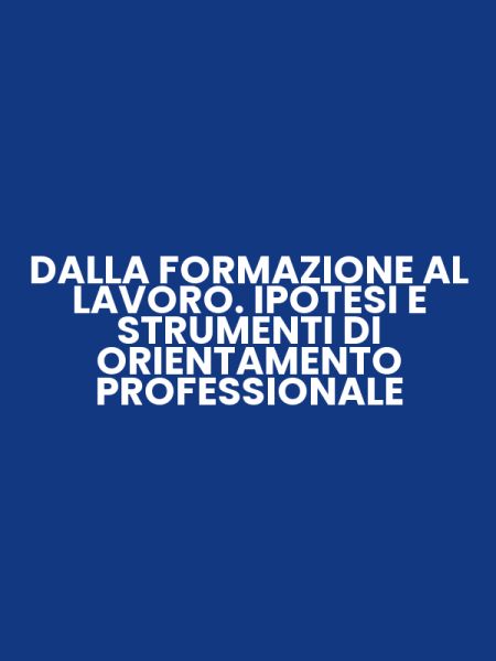 DALLA FORMAZIONE AL LAVORO. IPOTESI E STRUMENTI DI ORIENTAMENTO PROFESSIONALE