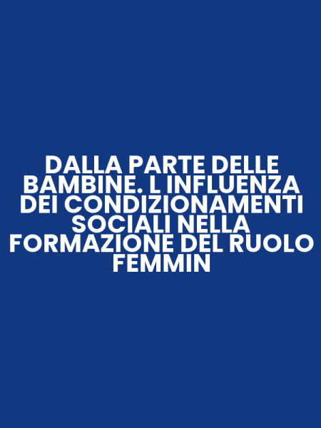 DALLA PARTE DELLE BAMBINE. L INFLUENZA DEI CONDIZIONAMENTI SOCIALI NELLA FORMAZIONE DEL RUOLO FEMMIN