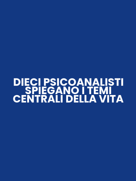 DIECI PSICOANALISTI SPIEGANO I TEMI CENTRALI DELLA VITA