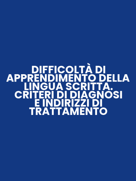 DIFFICOLTÀ DI APPRENDIMENTO DELLA LINGUA SCRITTA. CRITERI DI DIAGNOSI E INDIRIZZI DI TRATTAMENTO