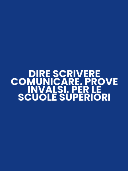 DIRE SCRIVERE COMUNICARE. PROVE INVALSI. PER LE SCUOLE SUPERIORI