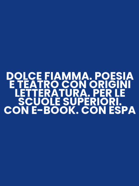 DOLCE FIAMMA. POESIA E TEATRO CON ORIGINI LETTERATURA. PER LE SCUOLE SUPERIORI. CON E-BOOK. CON ESPA