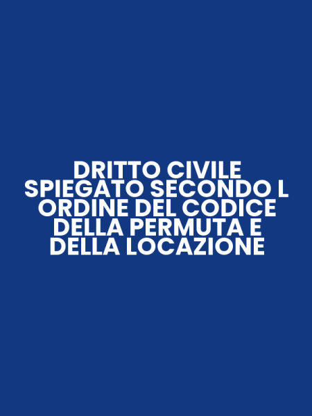 DRITTO CIVILE SPIEGATO SECONDO L ORDINE DEL CODICE DELLA PERMUTA E DELLA LOCAZIONE