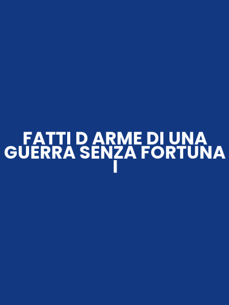 FATTI D ARME DI UNA GUERRA SENZA FORTUNA I