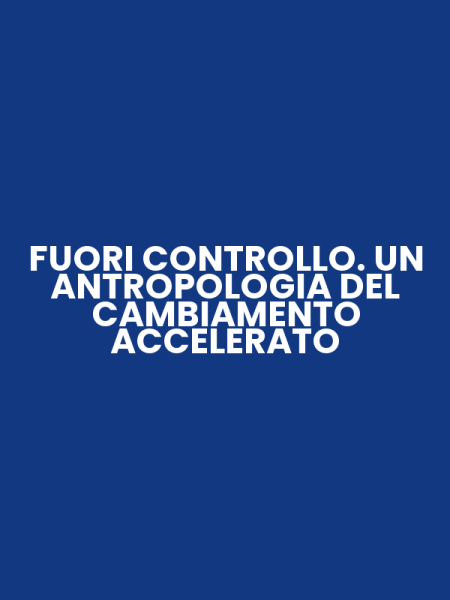FUORI CONTROLLO. UN ANTROPOLOGIA DEL CAMBIAMENTO ACCELERATO