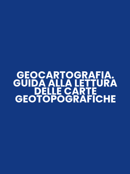 GEOCARTOGRAFIA. GUIDA ALLA LETTURA DELLE CARTE GEOTOPOGRAFICHE