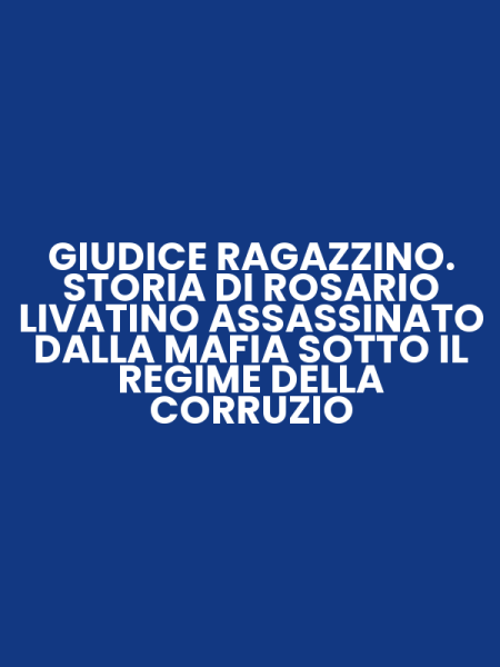 GIUDICE RAGAZZINO. STORIA DI ROSARIO LIVATINO ASSASSINATO DALLA MAFIA SOTTO IL REGIME DELLA CORRUZIO