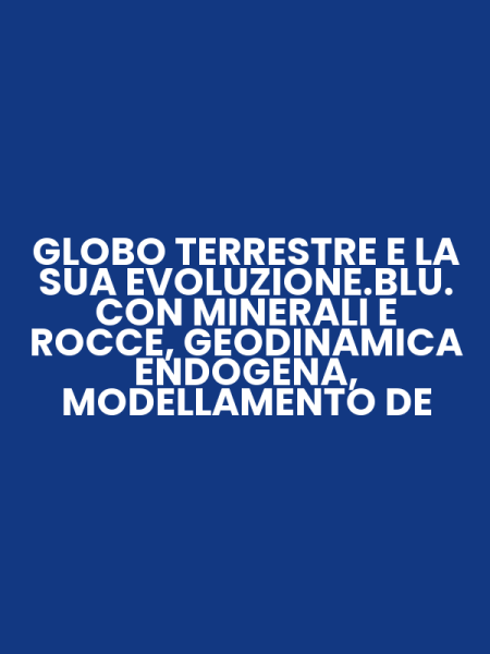 GLOBO TERRESTRE E LA SUA EVOLUZIONE.BLU. CON MINERALI E ROCCE, GEODINAMICA ENDOGENA, MODELLAMENTO DE