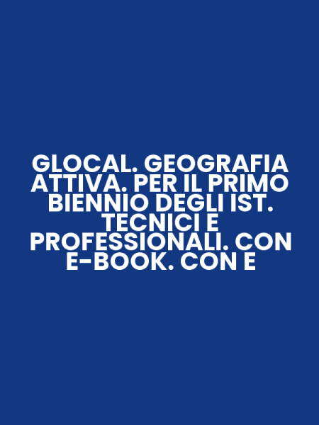 GLOCAL. GEOGRAFIA ATTIVA. PER IL PRIMO BIENNIO DEGLI IST. TECNICI E PROFESSIONALI. CON E-BOOK. CON E