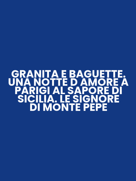 GRANITA E BAGUETTE. UNA NOTTE D AMORE A PARIGI AL SAPORE DI SICILIA. LE SIGNORE DI MONTE PEPE