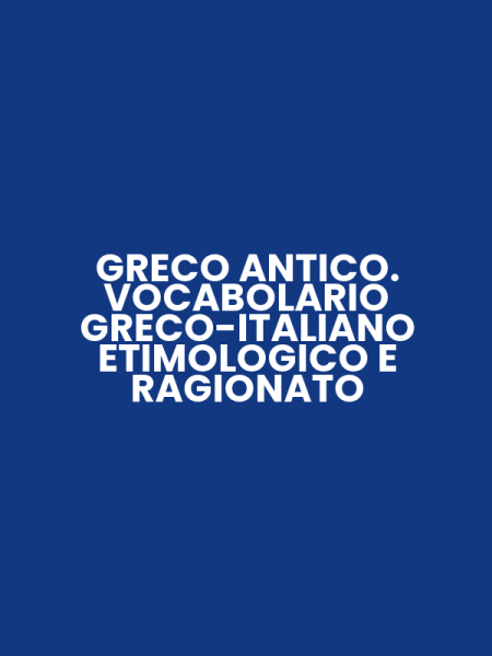 GRECO ANTICO. VOCABOLARIO GRECO-ITALIANO ETIMOLOGICO E RAGIONATO