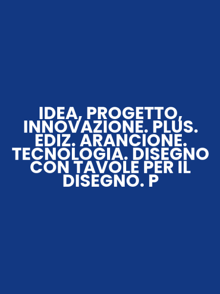 IDEA, PROGETTO, INNOVAZIONE. PLUS. EDIZ. ARANCIONE. TECNOLOGIA. DISEGNO CON TAVOLE PER IL DISEGNO. P