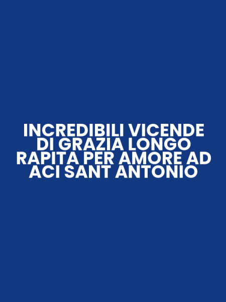 INCREDIBILI VICENDE DI GRAZIA LONGO RAPITA PER AMORE AD ACI SANT ANTONIO