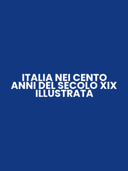 ITALIA NEI CENTO ANNI DEL SECOLO XIX ILLUSTRATA