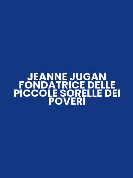 JEANNE JUGAN FONDATRICE DELLE PICCOLE SORELLE DEI POVERI