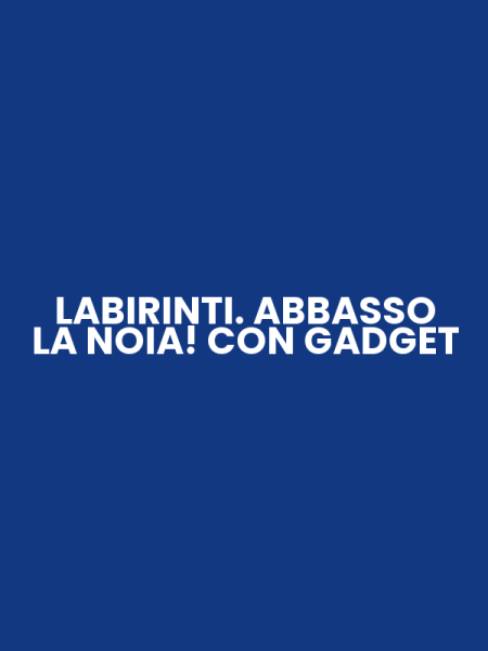 LABIRINTI. ABBASSO LA NOIA! CON GADGET