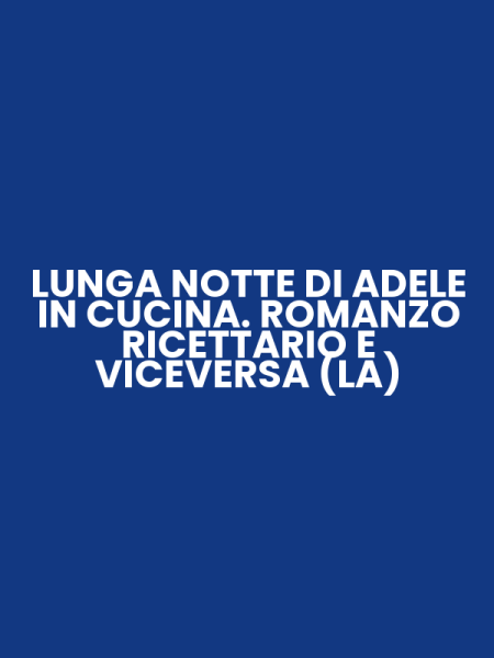 LUNGA NOTTE DI ADELE IN CUCINA. ROMANZO RICETTARIO E VICEVERSA (LA)