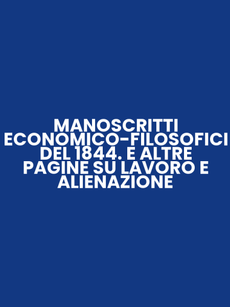 MANOSCRITTI ECONOMICO-FILOSOFICI DEL 1844. E ALTRE PAGINE SU LAVORO E ALIENAZIONE