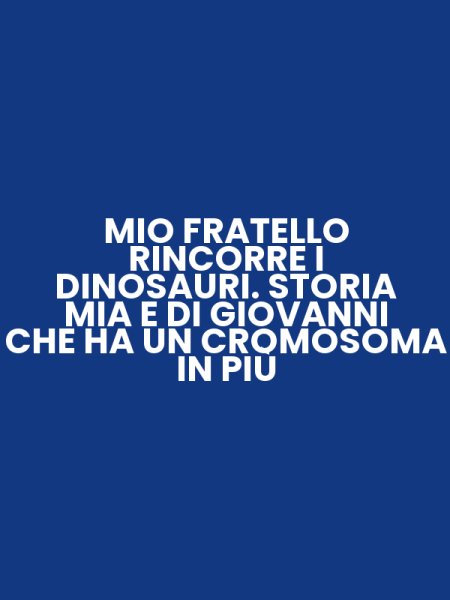 MIO FRATELLO RINCORRE I DINOSAURI. STORIA MIA E DI GIOVANNI CHE HA UN CROMOSOMA IN PIÙ
