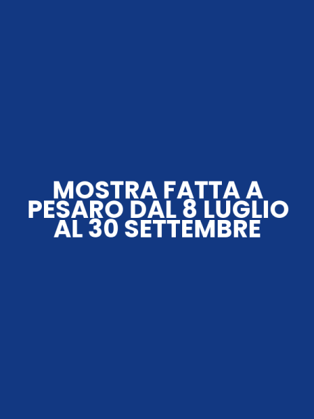 MOSTRA FATTA A PESARO DAL 8 LUGLIO AL 30 SETTEMBRE