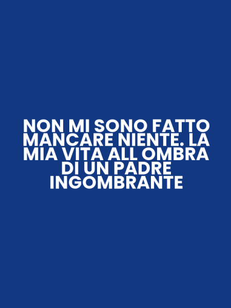 NON MI SONO FATTO MANCARE NIENTE. LA MIA VITA ALL OMBRA DI UN PADRE INGOMBRANTE